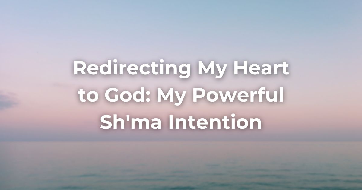 Redirecting My Heart to God: My Powerful Sh'ma Intention