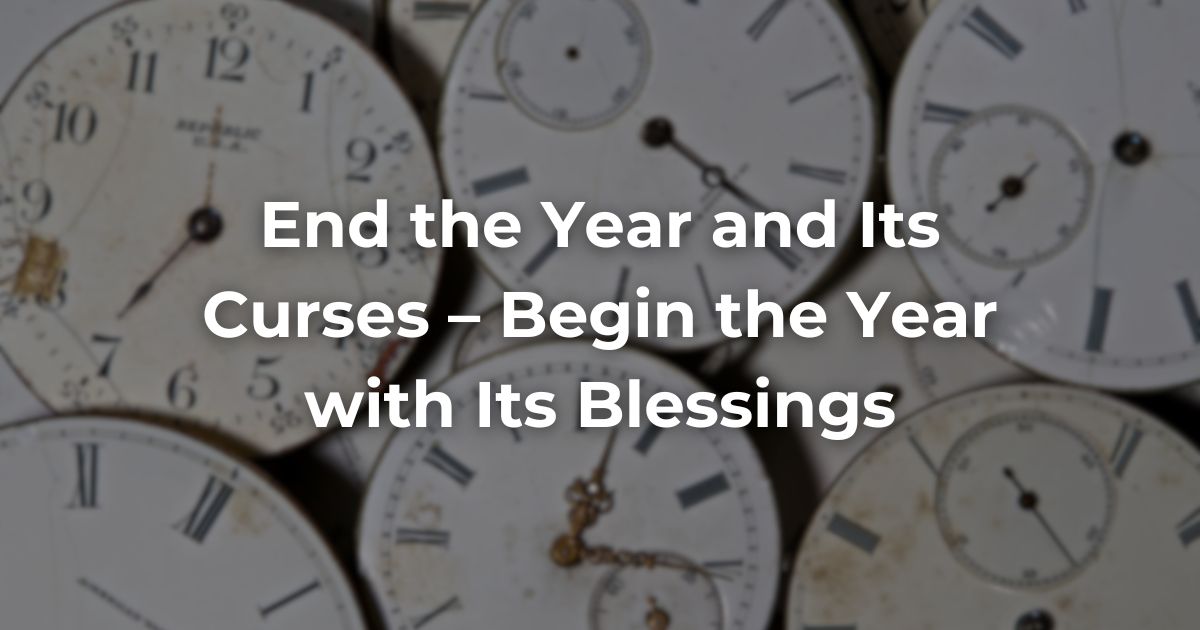 End the Year and Its Curses – Begin the Year with Its Blessings