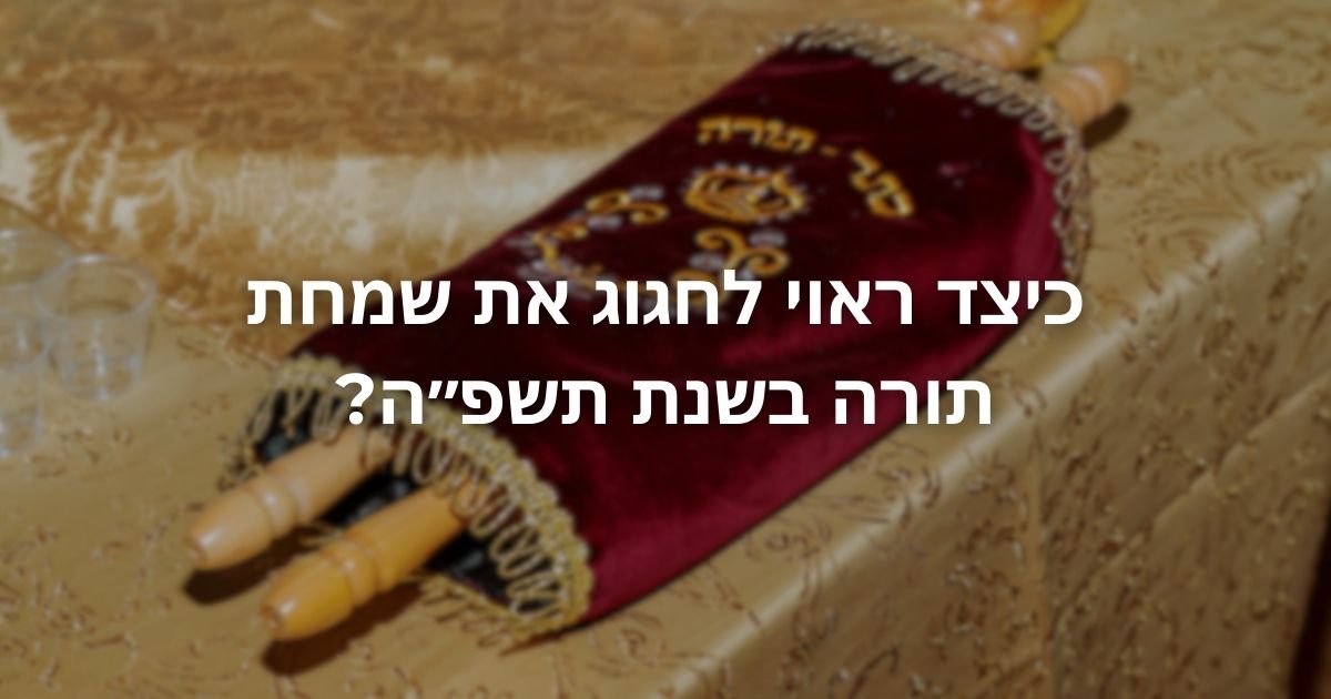 כיצד ראוי לחגוג את שמחת תורה בשנת תשפ״ה?